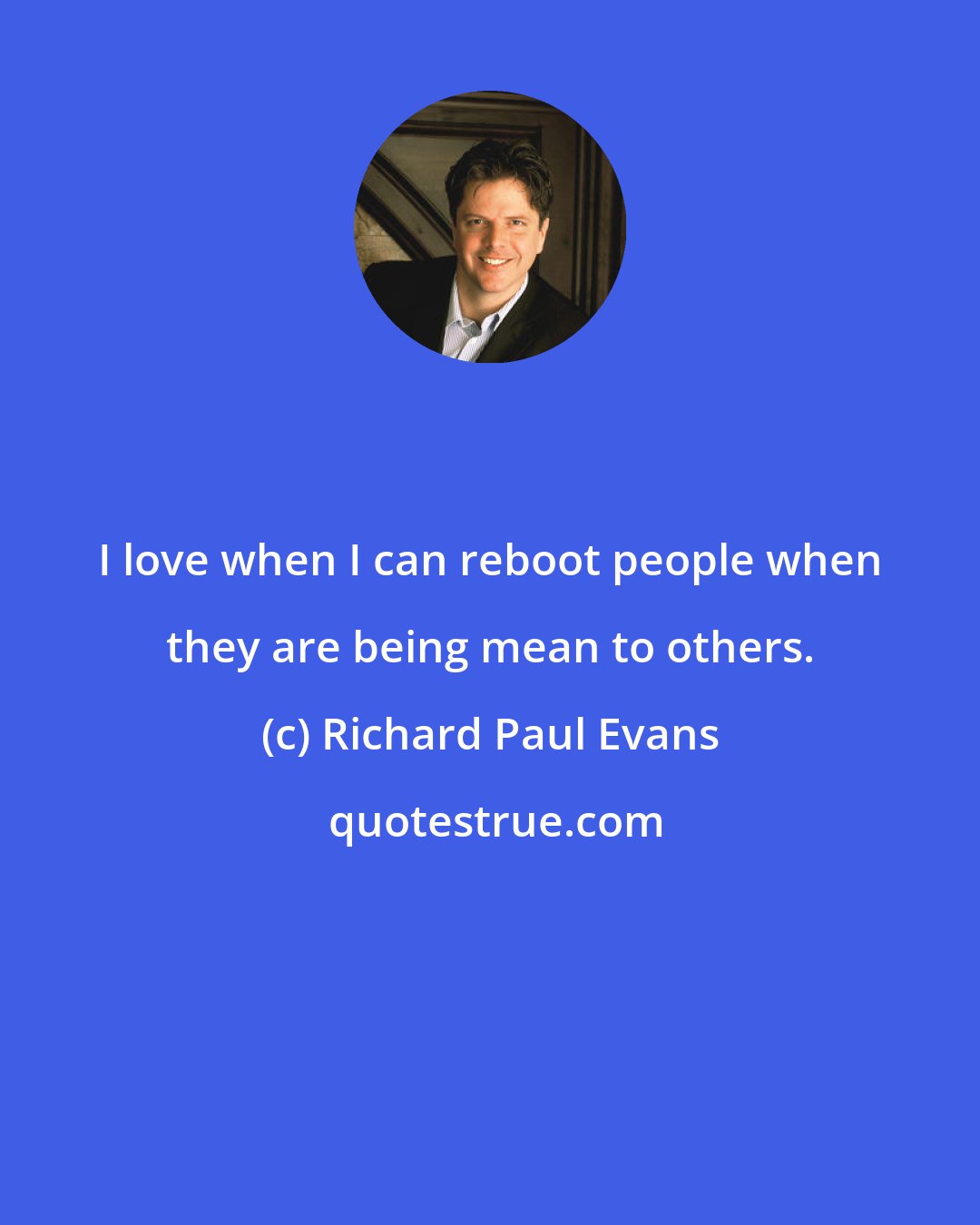 Richard Paul Evans: I love when I can reboot people when they are being mean to others.