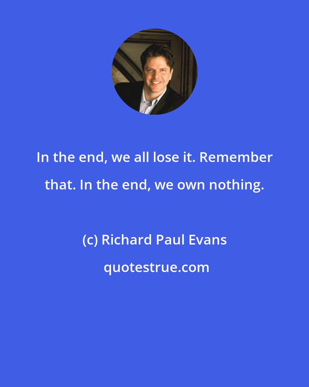 Richard Paul Evans: In the end, we all lose it. Remember that. In the end, we own nothing.