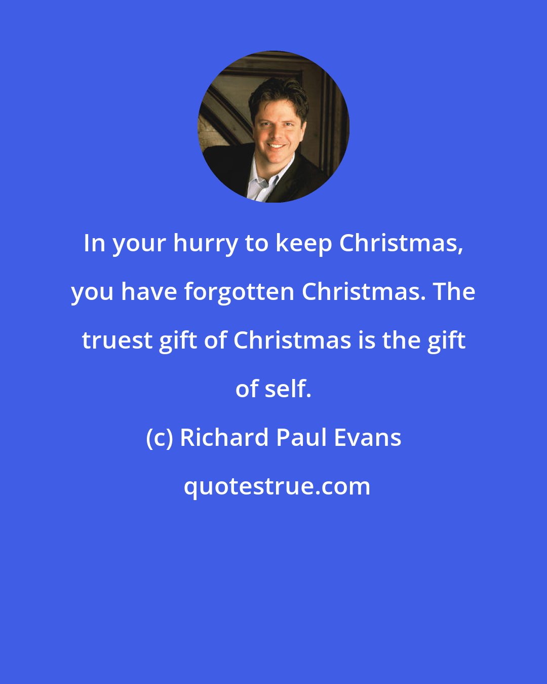 Richard Paul Evans: In your hurry to keep Christmas, you have forgotten Christmas. The truest gift of Christmas is the gift of self.