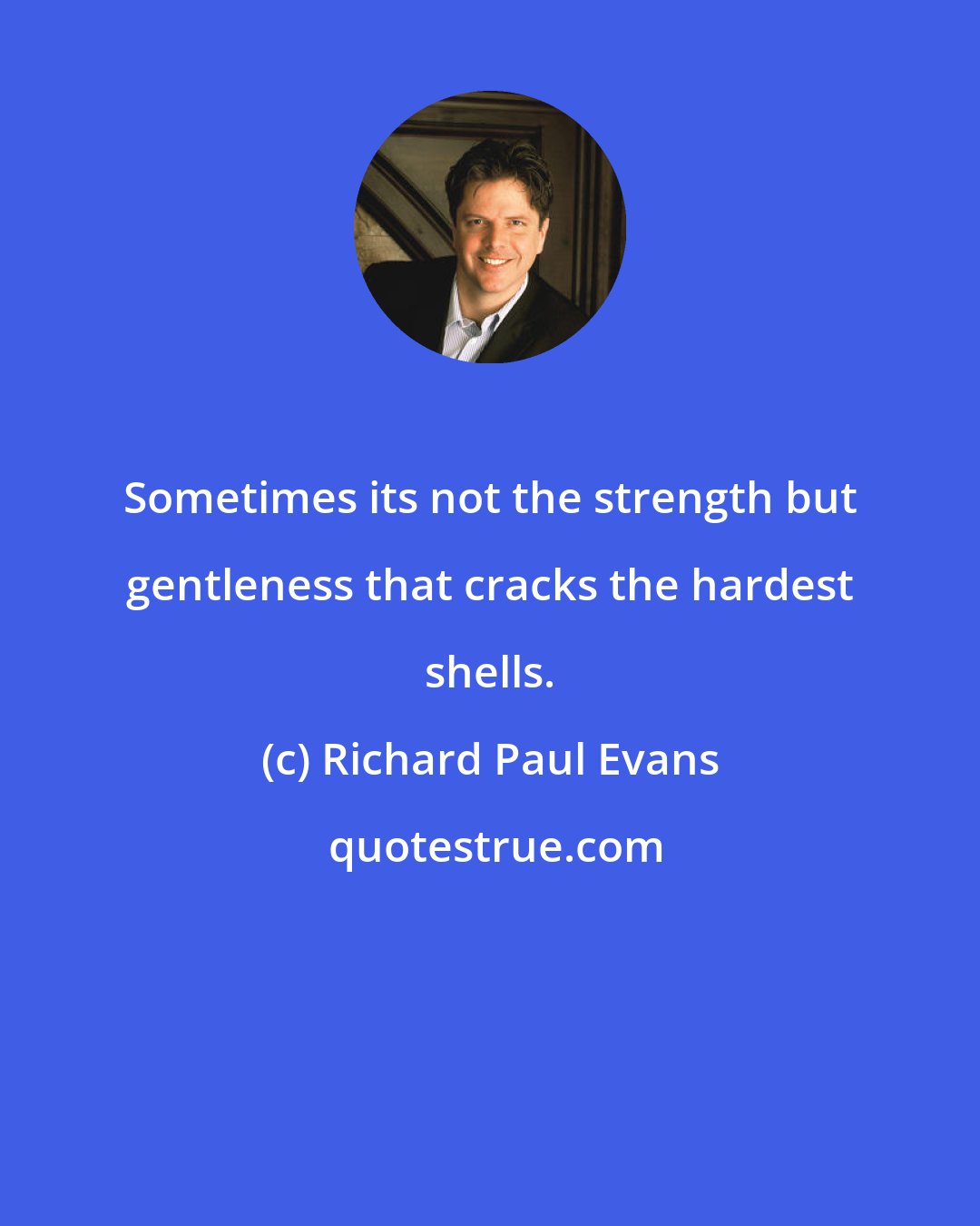 Richard Paul Evans: Sometimes its not the strength but gentleness that cracks the hardest shells.