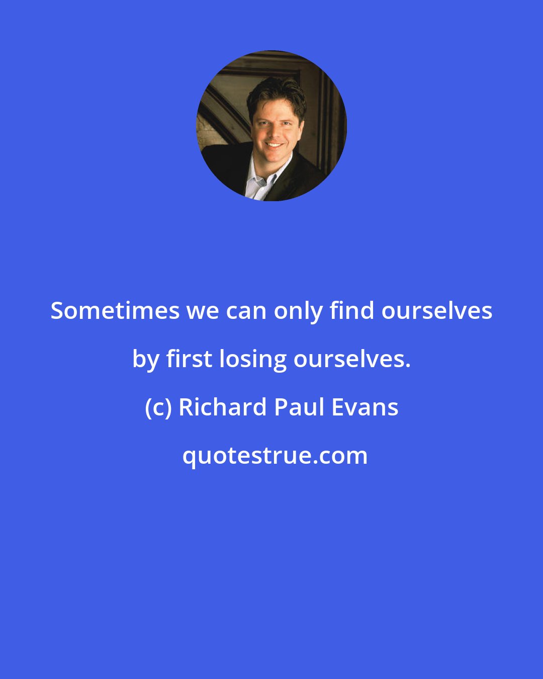 Richard Paul Evans: Sometimes we can only find ourselves by first losing ourselves.