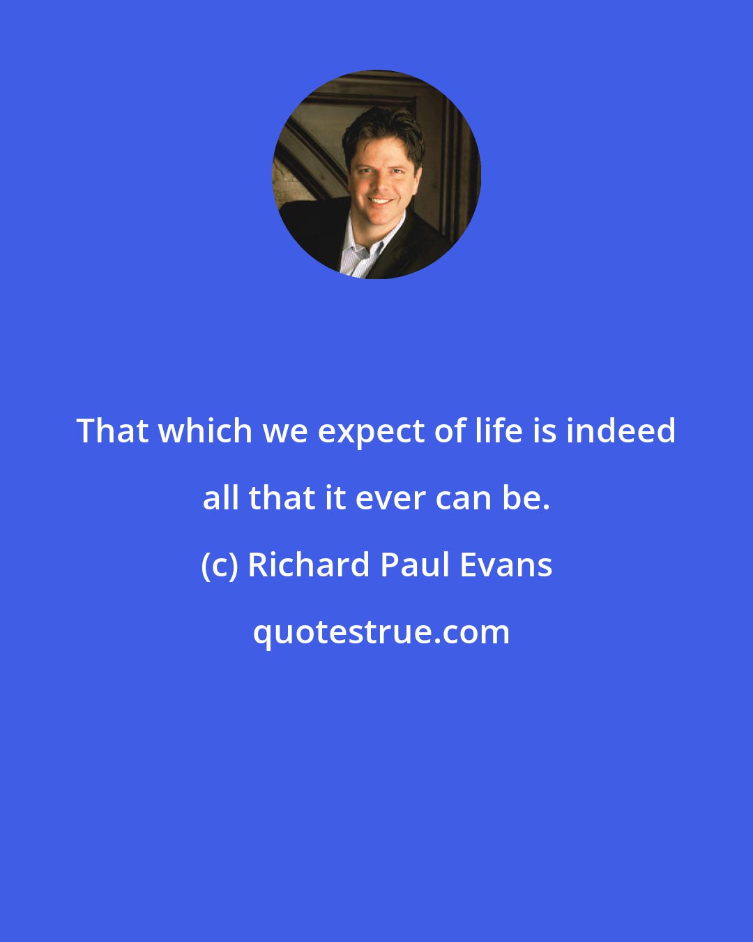 Richard Paul Evans: That which we expect of life is indeed all that it ever can be.