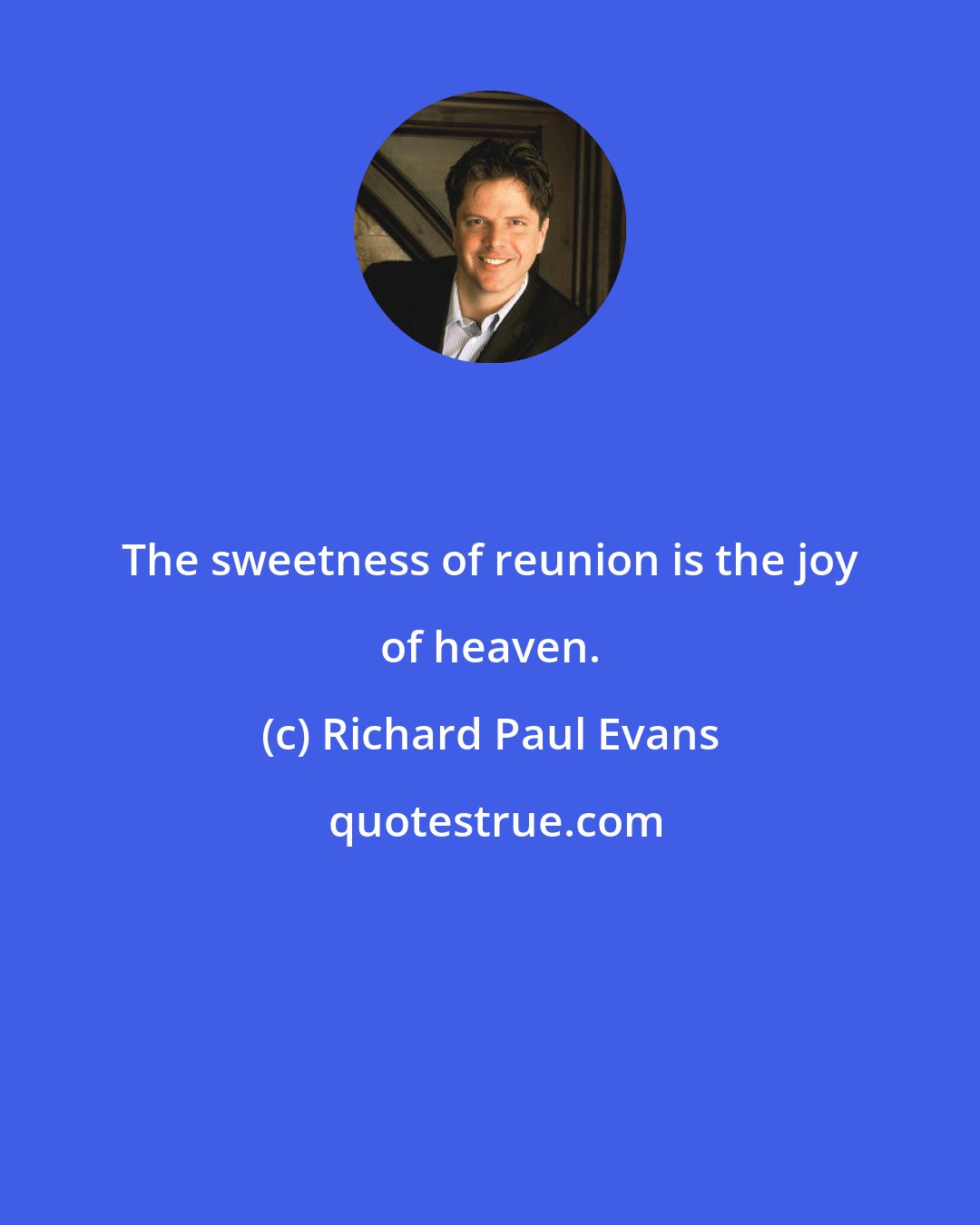 Richard Paul Evans: The sweetness of reunion is the joy of heaven.