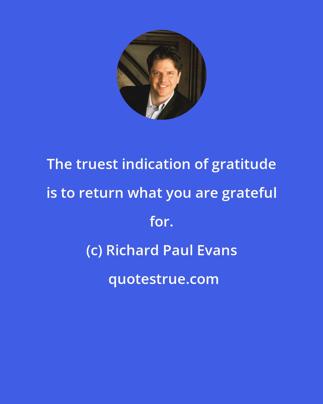 Richard Paul Evans: The truest indication of gratitude is to return what you are grateful for.