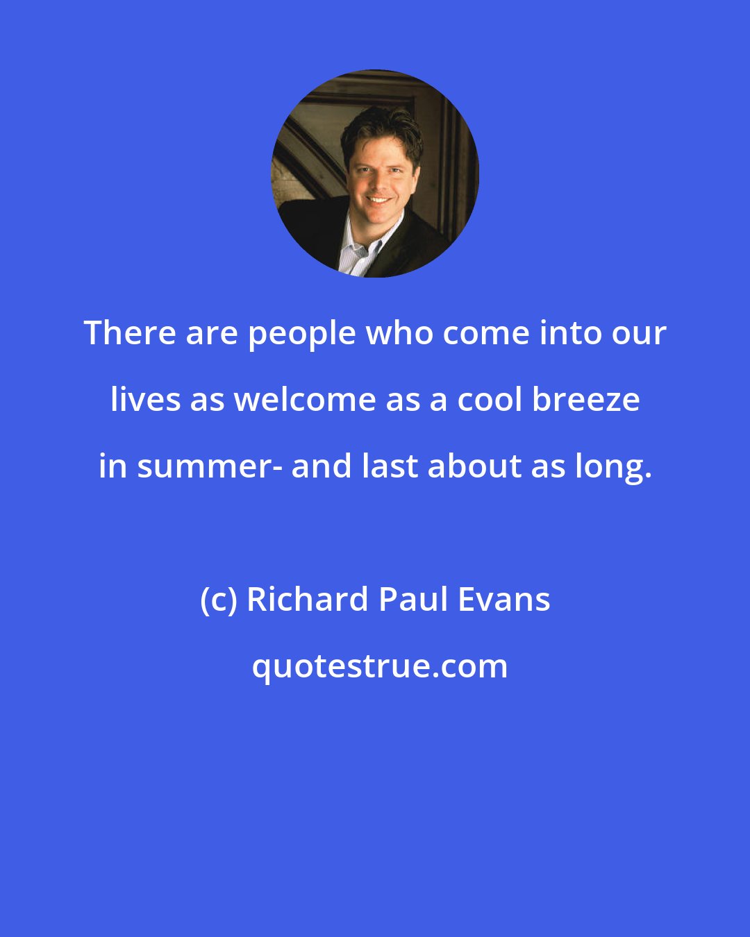 Richard Paul Evans: There are people who come into our lives as welcome as a cool breeze in summer- and last about as long.