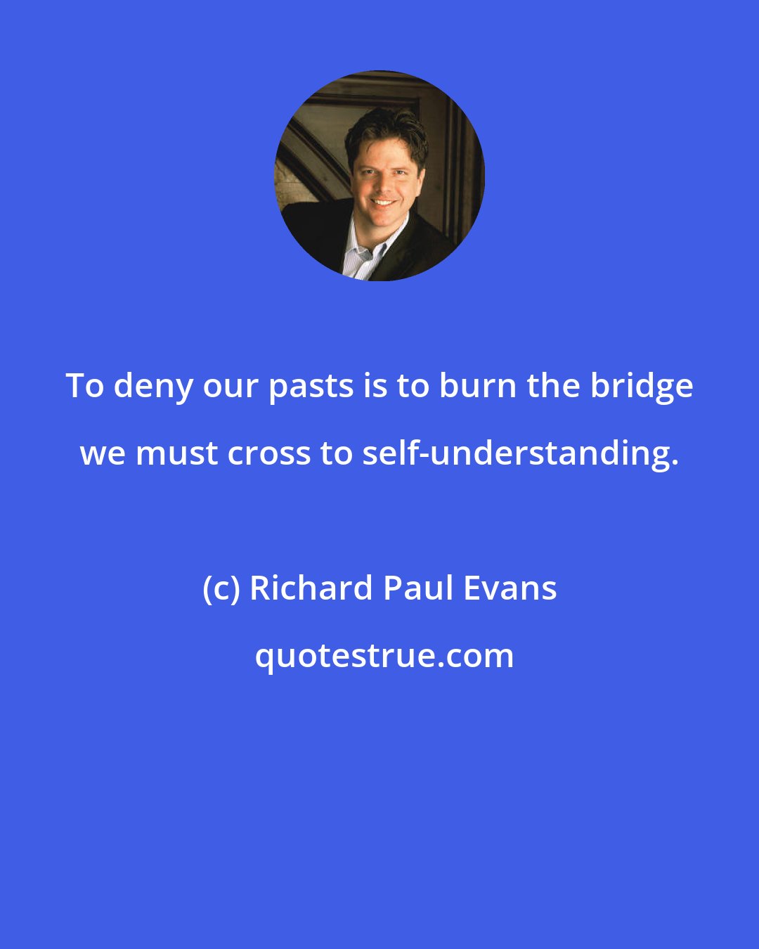 Richard Paul Evans: To deny our pasts is to burn the bridge we must cross to self-understanding.