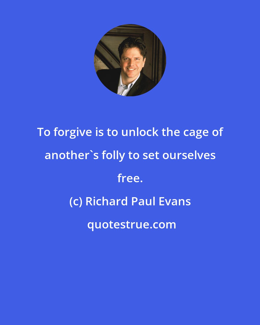 Richard Paul Evans: To forgive is to unlock the cage of another's folly to set ourselves free.