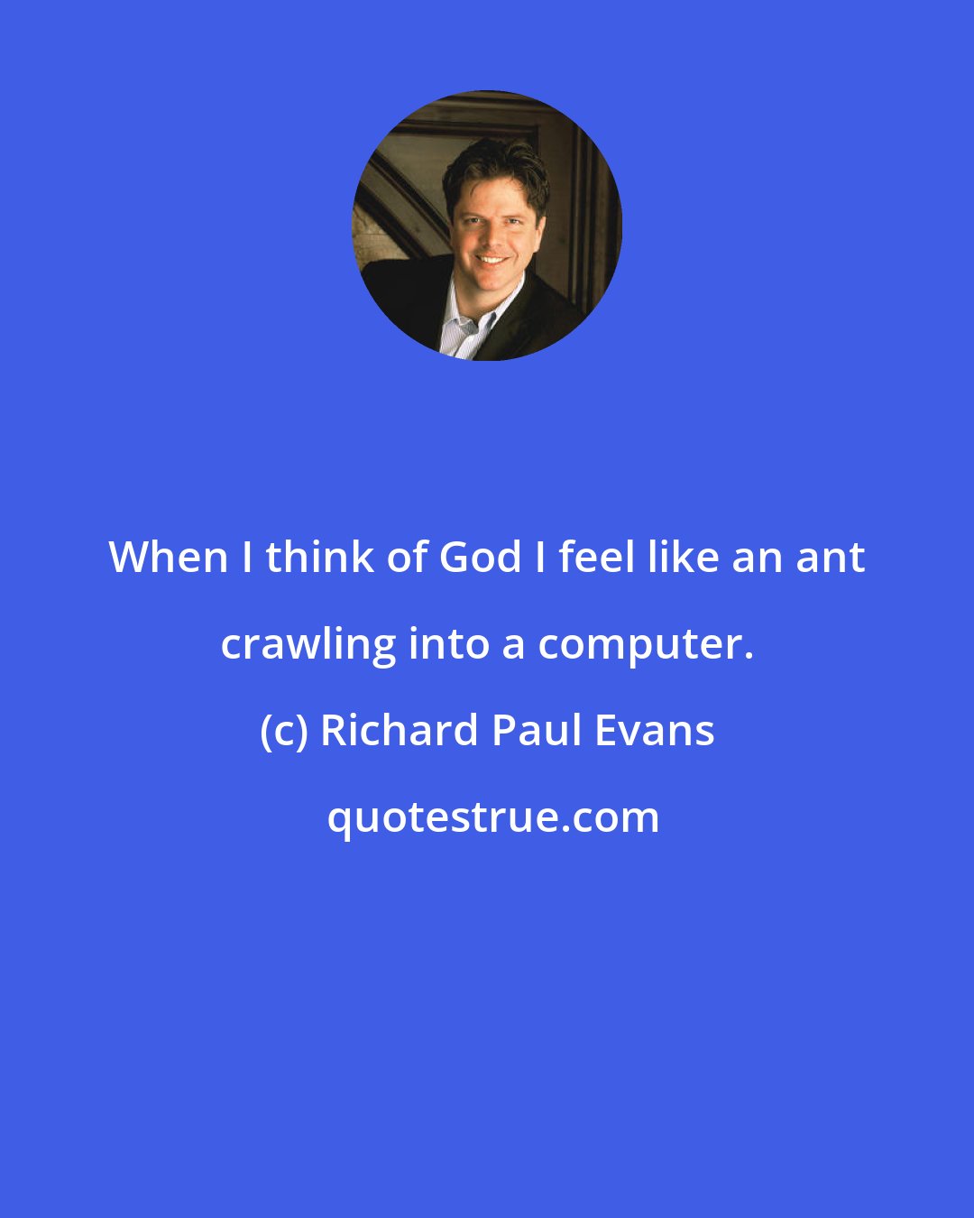 Richard Paul Evans: When I think of God I feel like an ant crawling into a computer.