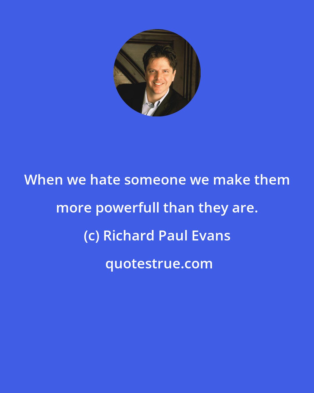 Richard Paul Evans: When we hate someone we make them more powerfull than they are.