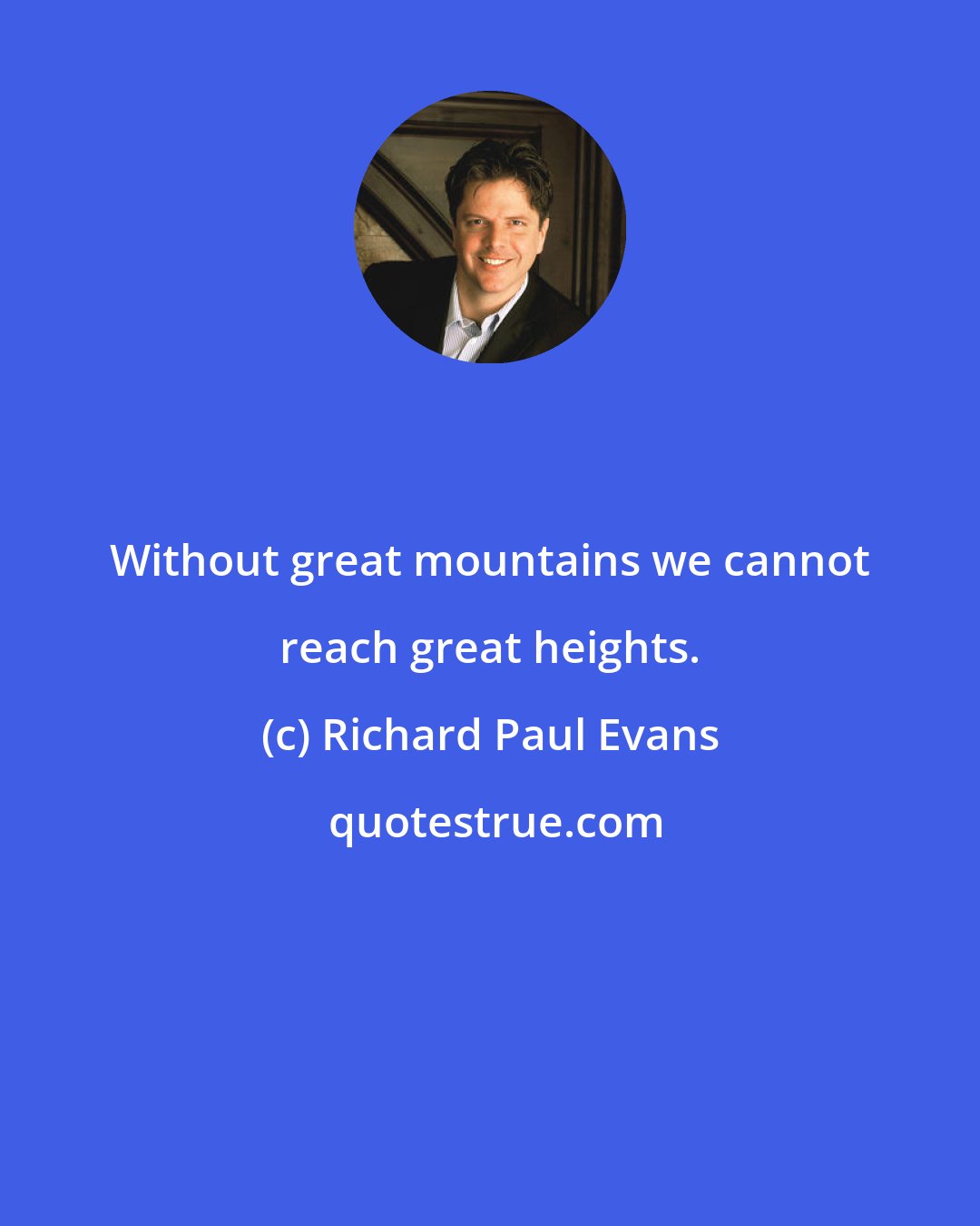 Richard Paul Evans: Without great mountains we cannot reach great heights.