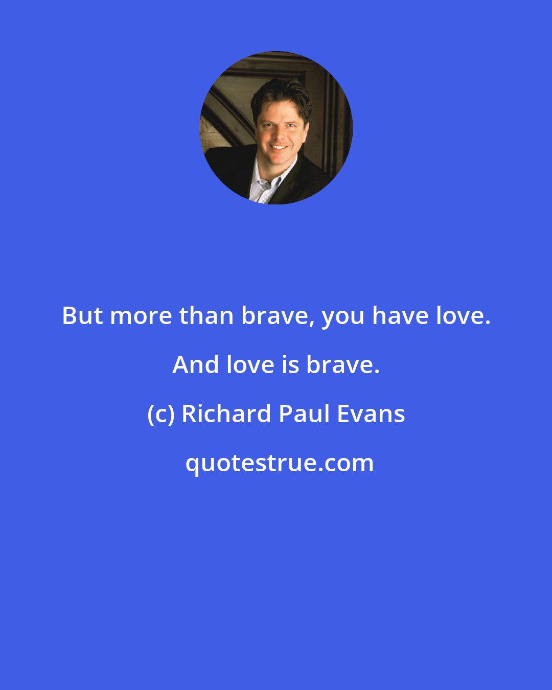 Richard Paul Evans: But more than brave, you have love. And love is brave.