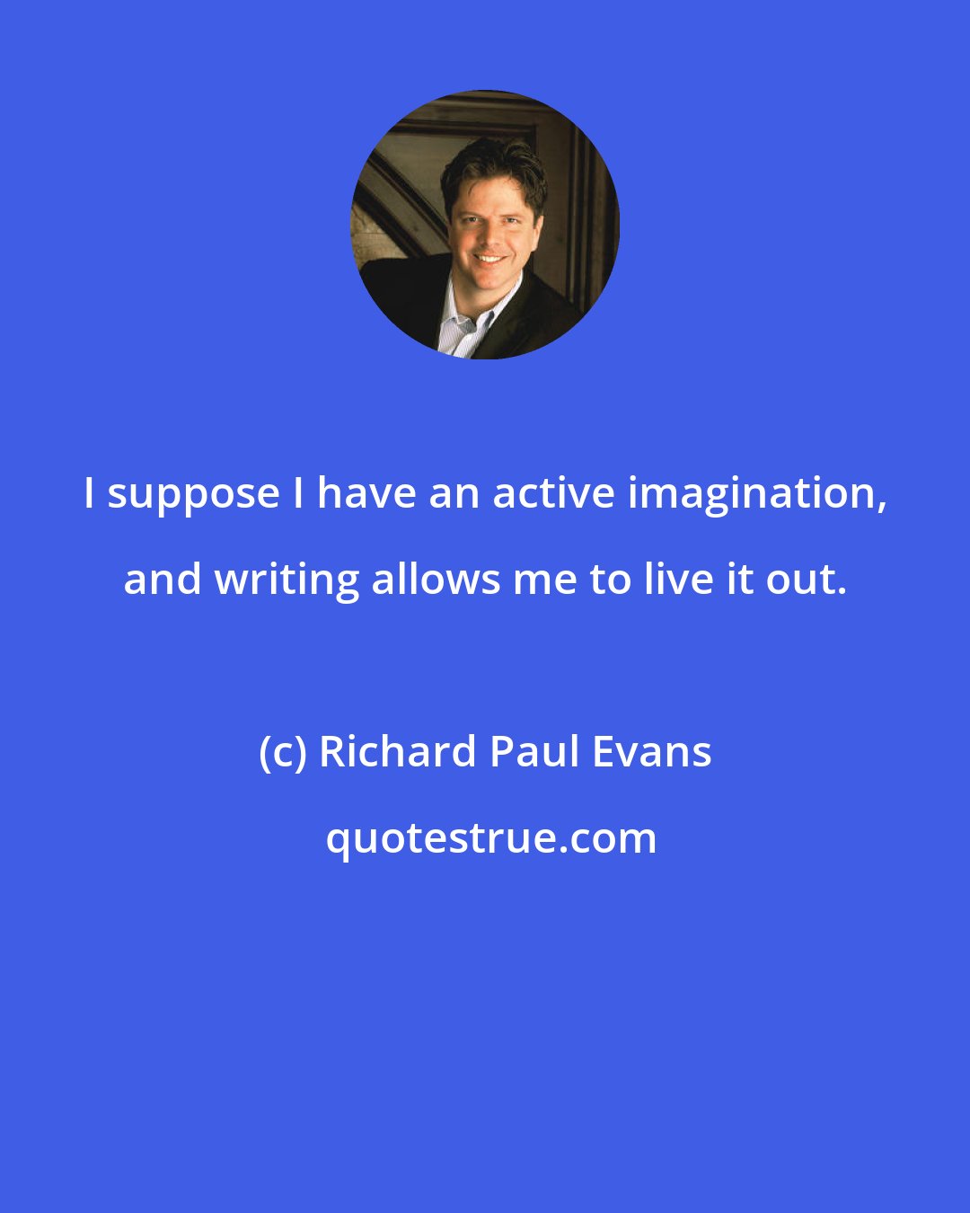 Richard Paul Evans: I suppose I have an active imagination, and writing allows me to live it out.