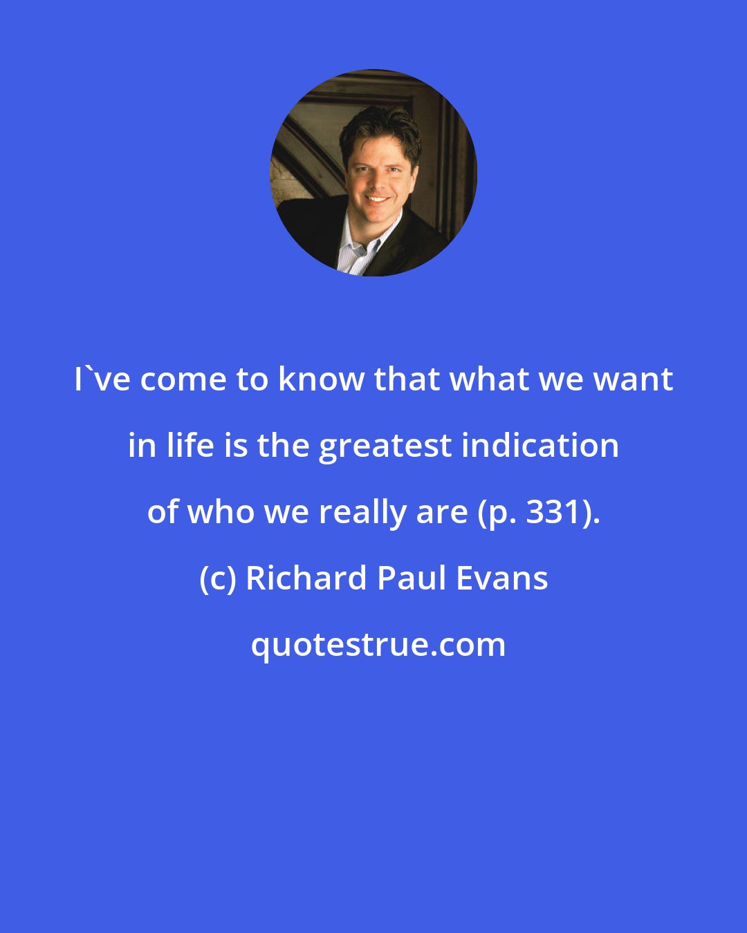 Richard Paul Evans: I've come to know that what we want in life is the greatest indication of who we really are (p. 331).