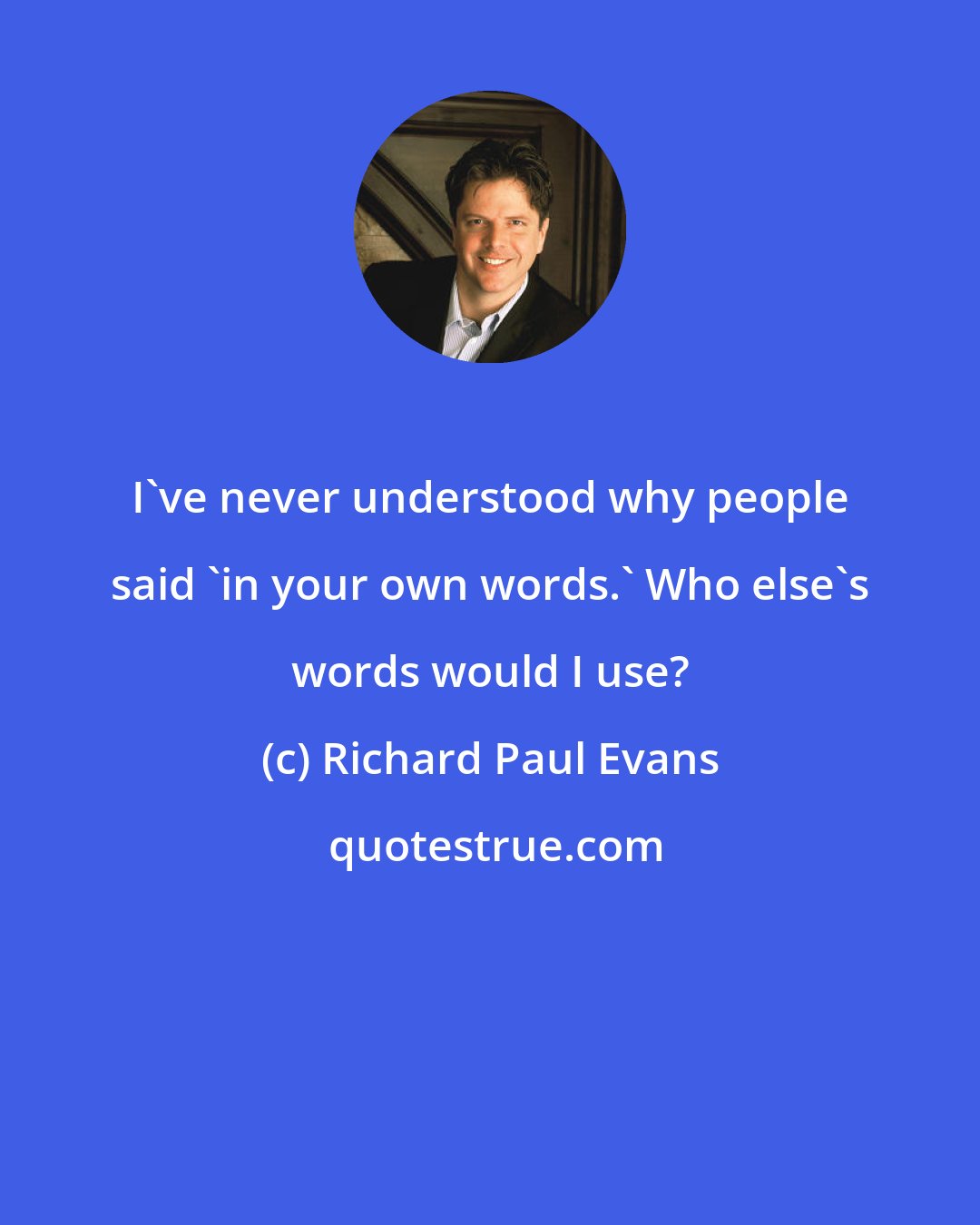 Richard Paul Evans: I've never understood why people said 'in your own words.' Who else's words would I use?