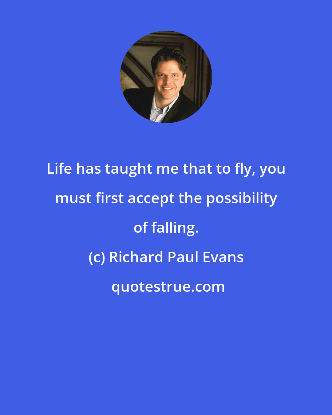 Richard Paul Evans: Life has taught me that to fly, you must first accept the possibility of falling.