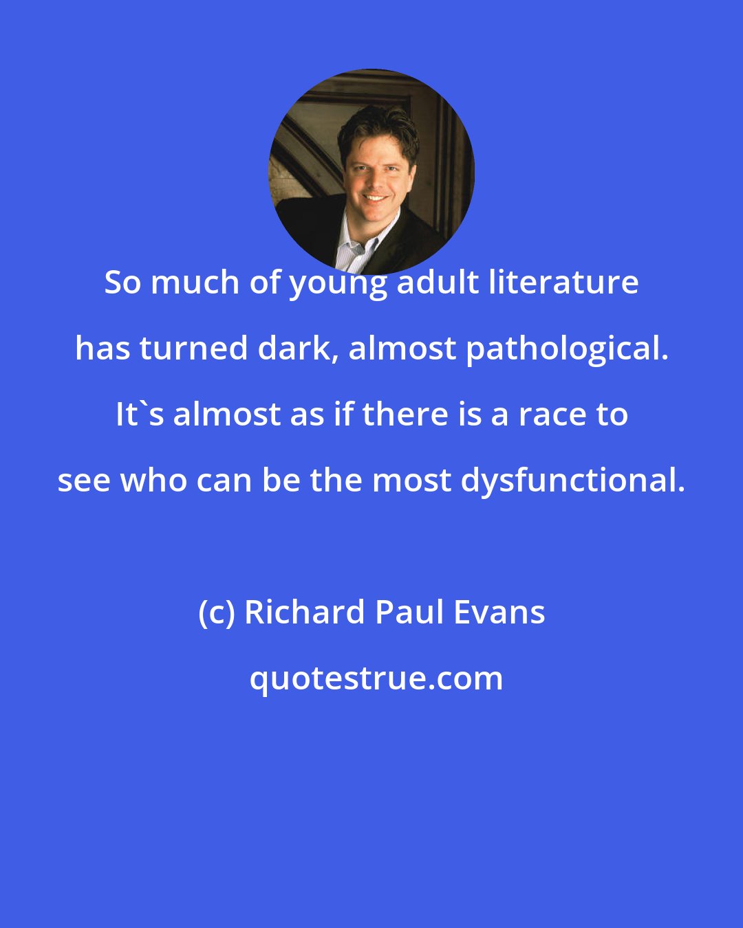 Richard Paul Evans: So much of young adult literature has turned dark, almost pathological. It's almost as if there is a race to see who can be the most dysfunctional.