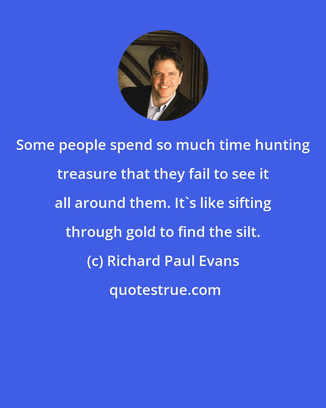 Richard Paul Evans: Some people spend so much time hunting treasure that they fail to see it all around them. It's like sifting through gold to find the silt.