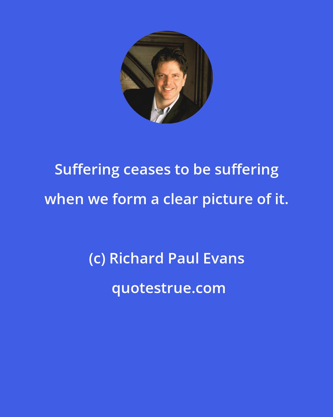 Richard Paul Evans: Suffering ceases to be suffering when we form a clear picture of it.