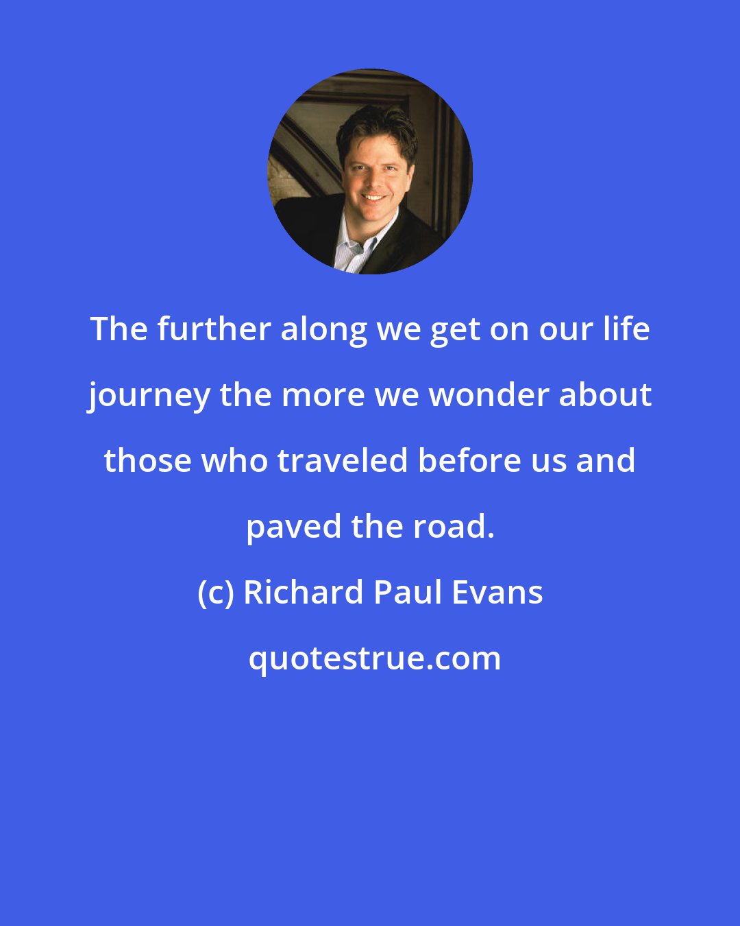 Richard Paul Evans: The further along we get on our life journey the more we wonder about those who traveled before us and paved the road.