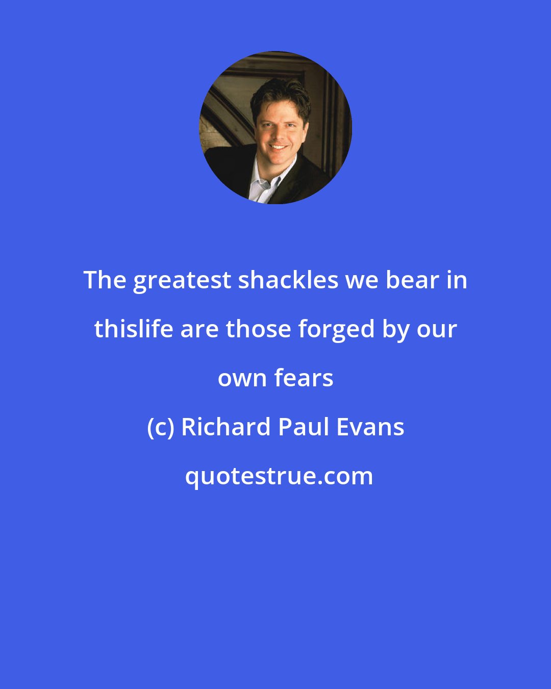 Richard Paul Evans: The greatest shackles we bear in thislife are those forged by our own fears