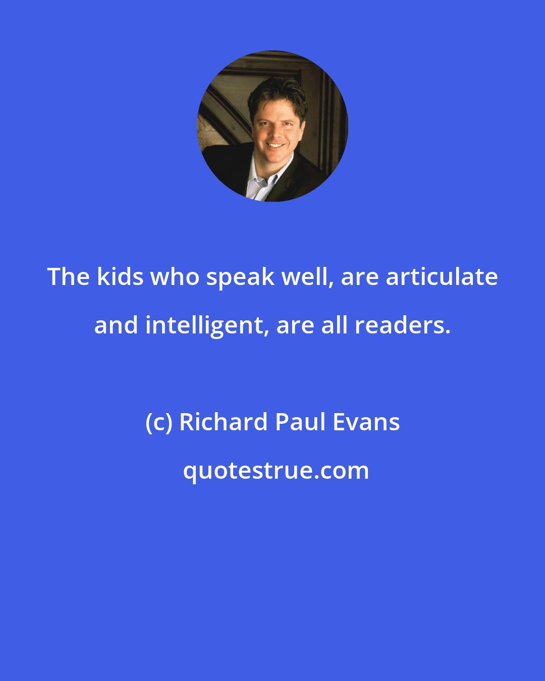 Richard Paul Evans: The kids who speak well, are articulate and intelligent, are all readers.