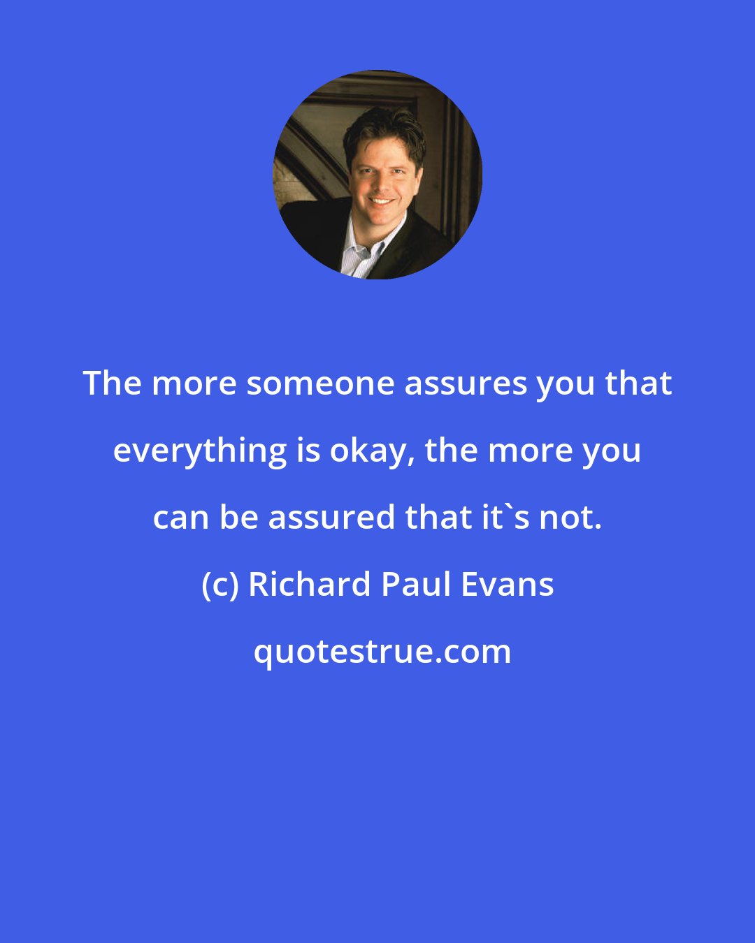 Richard Paul Evans: The more someone assures you that everything is okay, the more you can be assured that it's not.