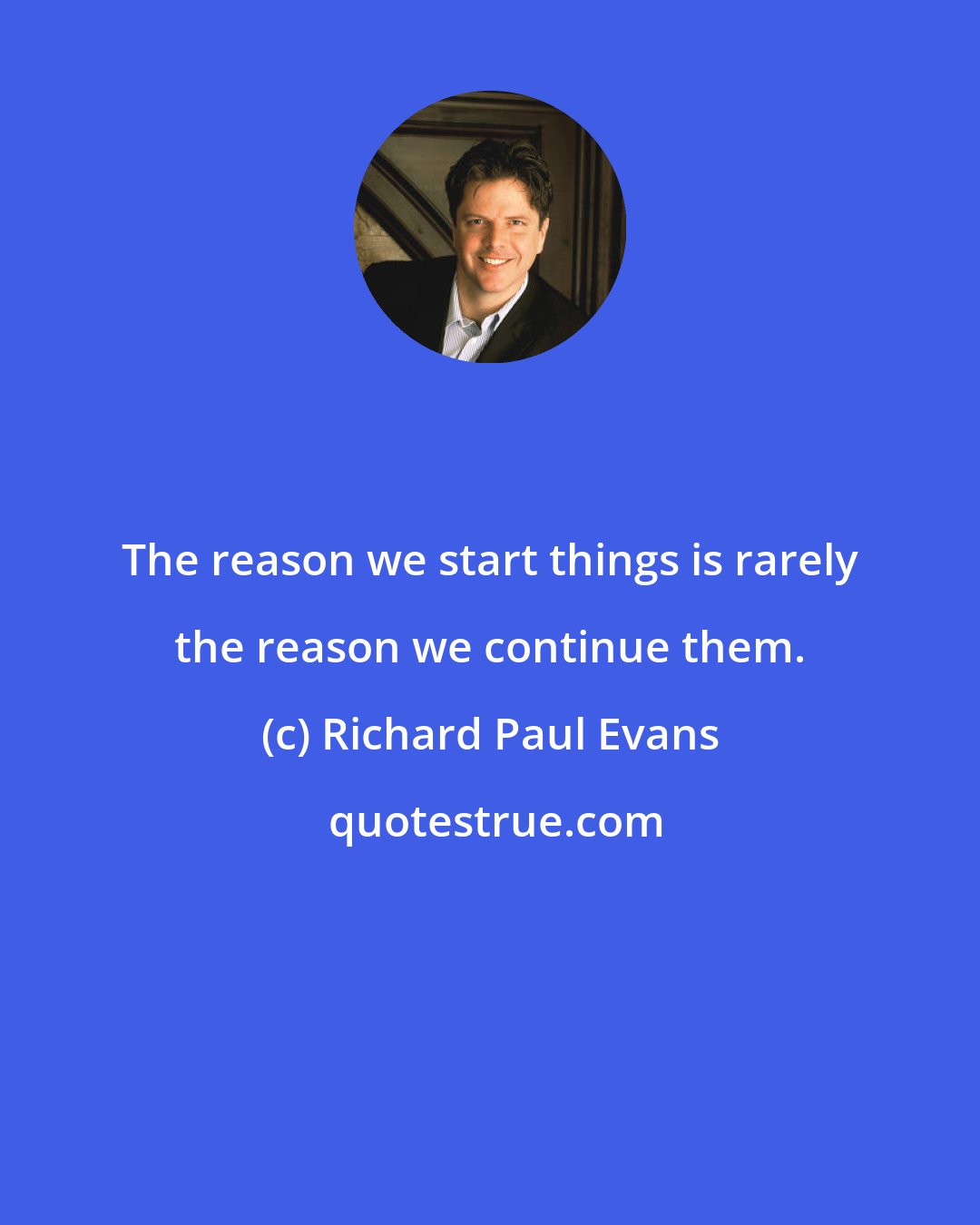 Richard Paul Evans: The reason we start things is rarely the reason we continue them.