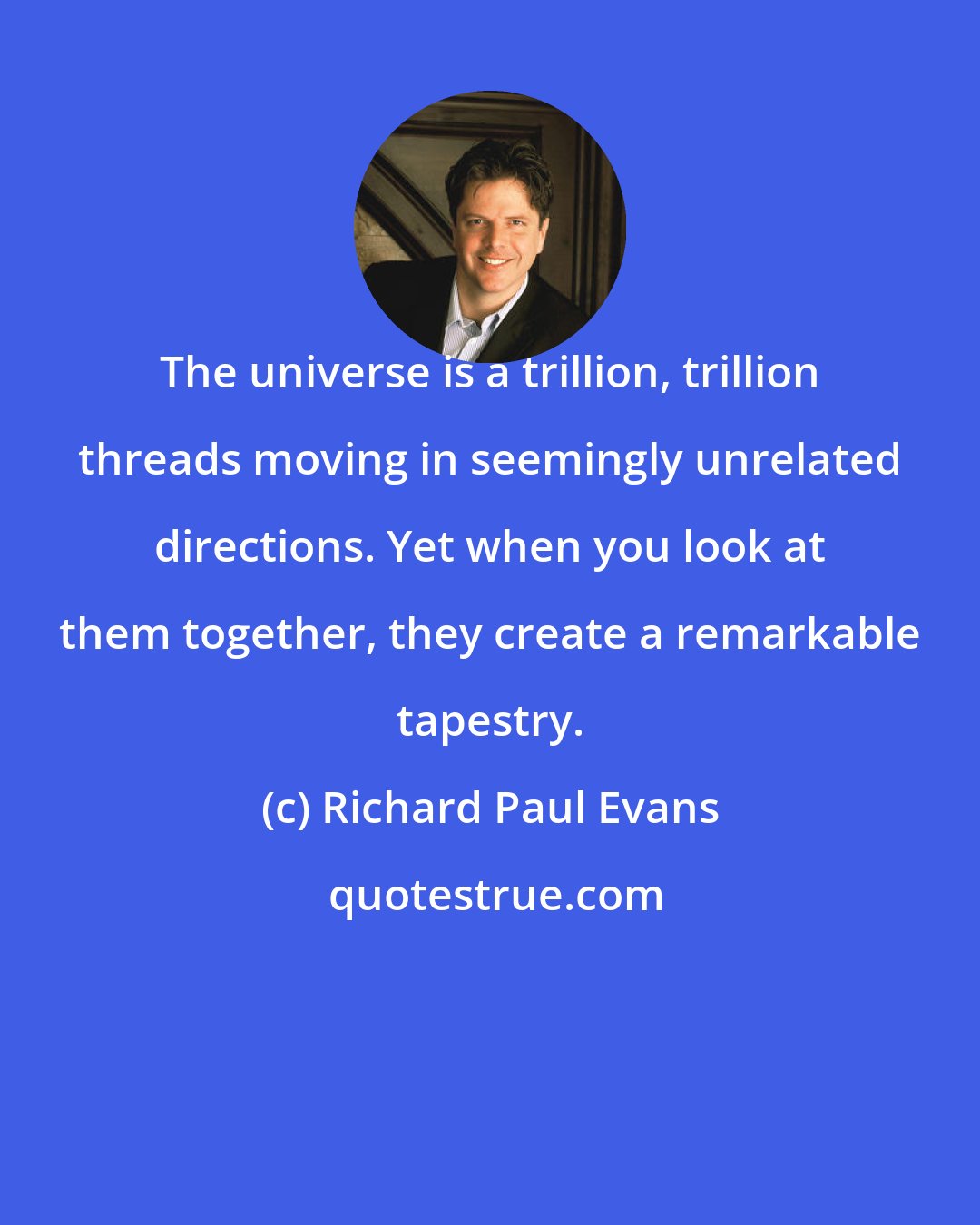 Richard Paul Evans: The universe is a trillion, trillion threads moving in seemingly unrelated directions. Yet when you look at them together, they create a remarkable tapestry.