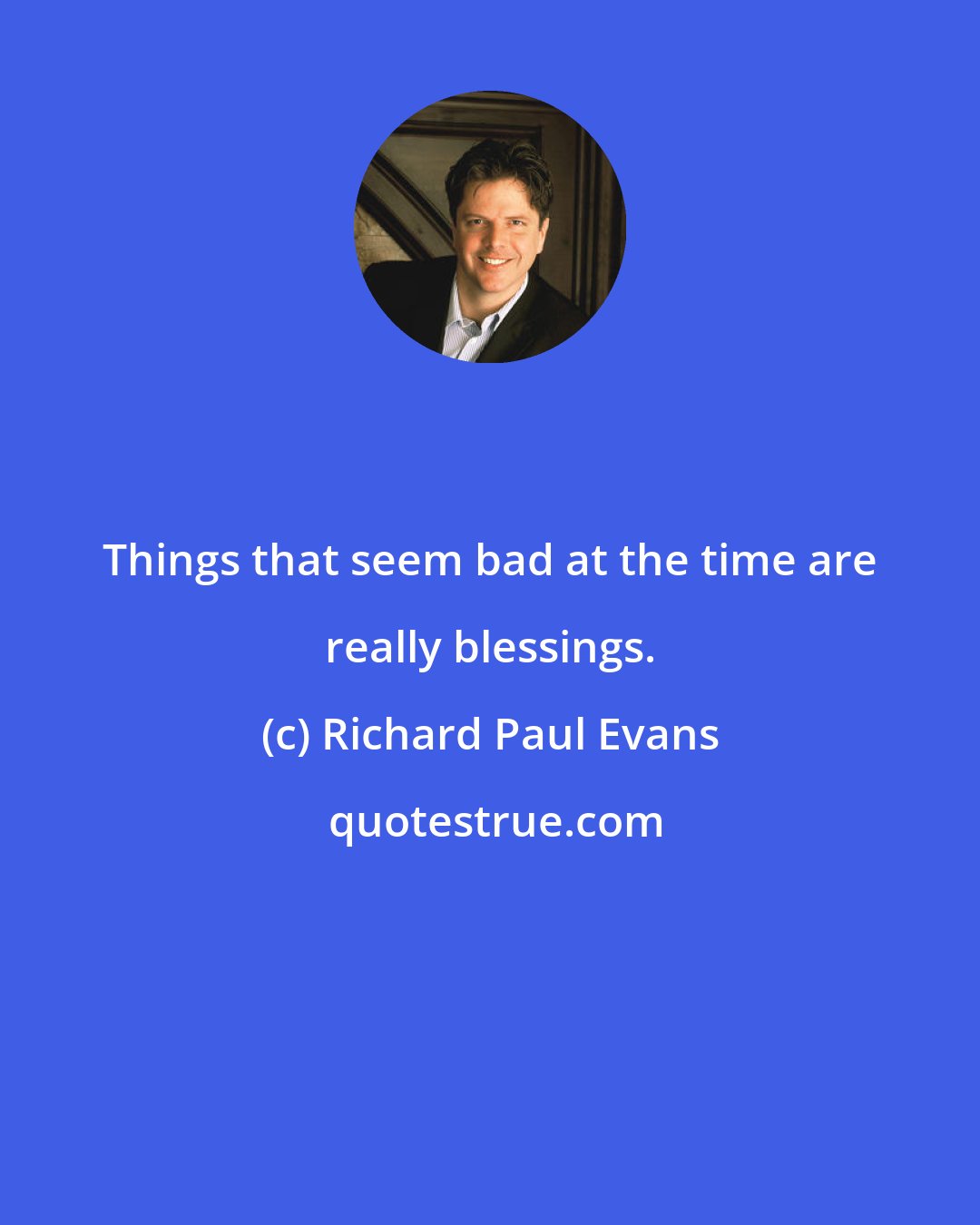 Richard Paul Evans: Things that seem bad at the time are really blessings.