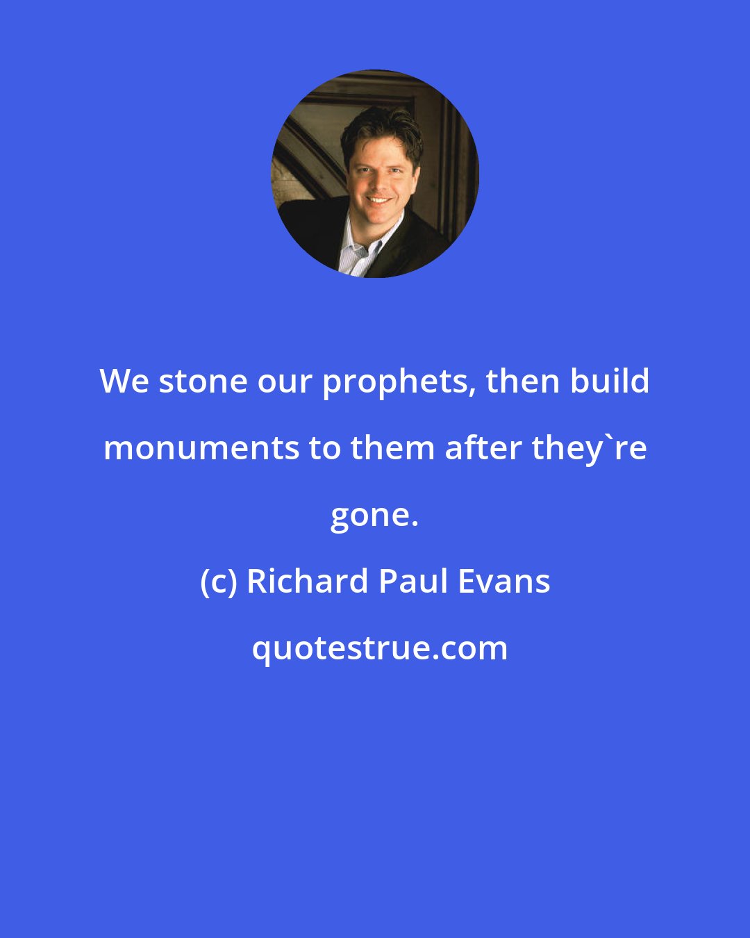 Richard Paul Evans: We stone our prophets, then build monuments to them after they're gone.