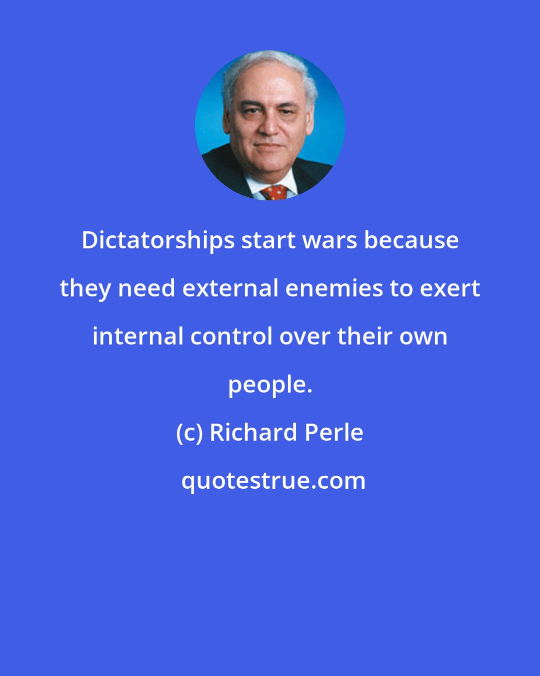 Richard Perle: Dictatorships start wars because they need external enemies to exert internal control over their own people.