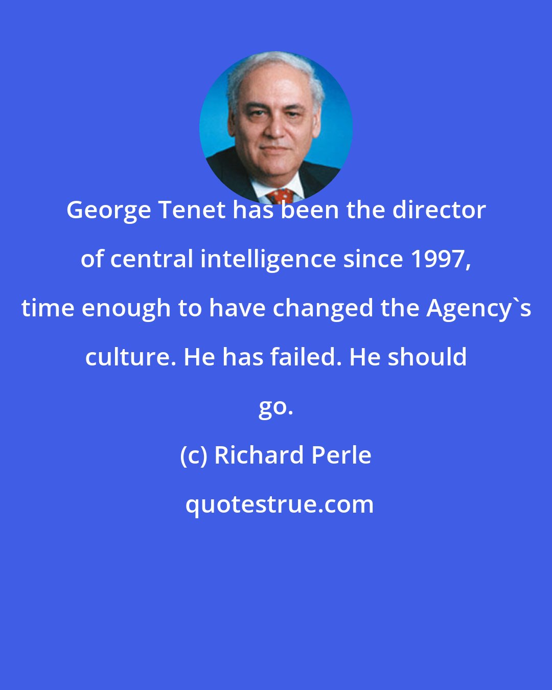 Richard Perle: George Tenet has been the director of central intelligence since 1997, time enough to have changed the Agency's culture. He has failed. He should go.