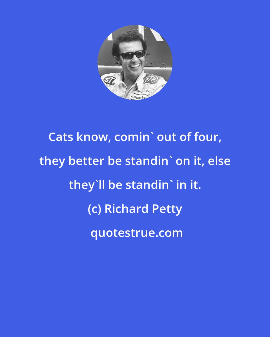 Richard Petty: Cats know, comin' out of four, they better be standin' on it, else they'll be standin' in it.