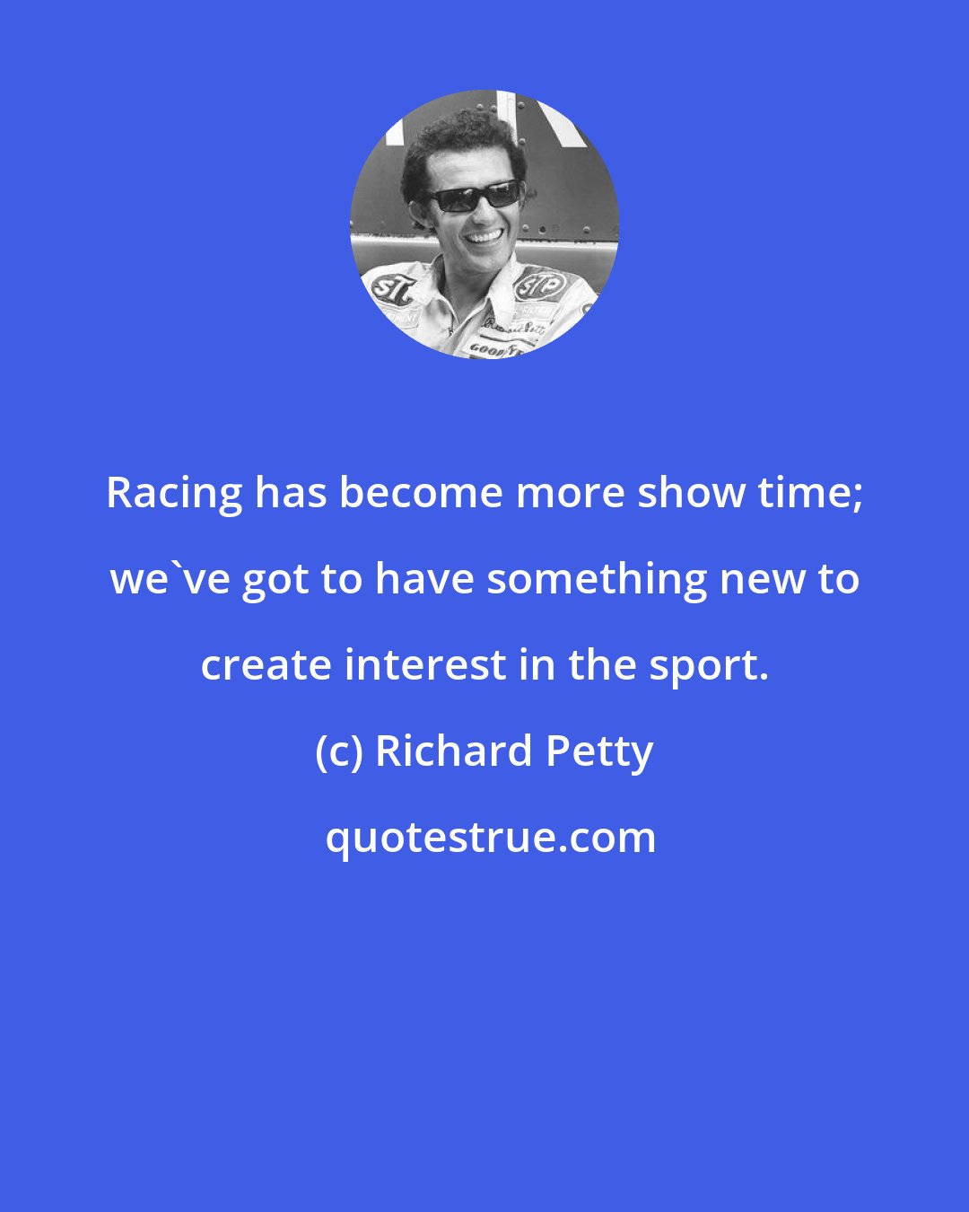 Richard Petty: Racing has become more show time; we've got to have something new to create interest in the sport.