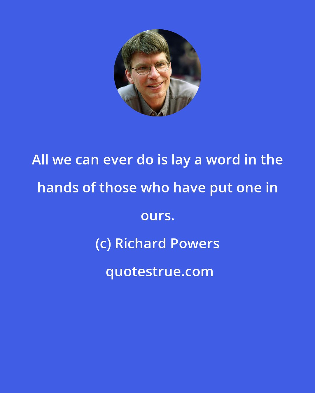 Richard Powers: All we can ever do is lay a word in the hands of those who have put one in ours.
