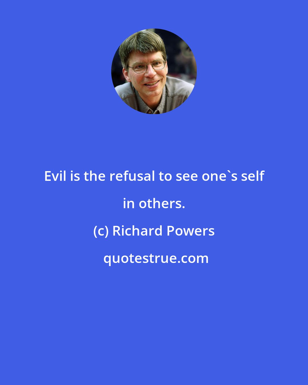 Richard Powers: Evil is the refusal to see one's self in others.