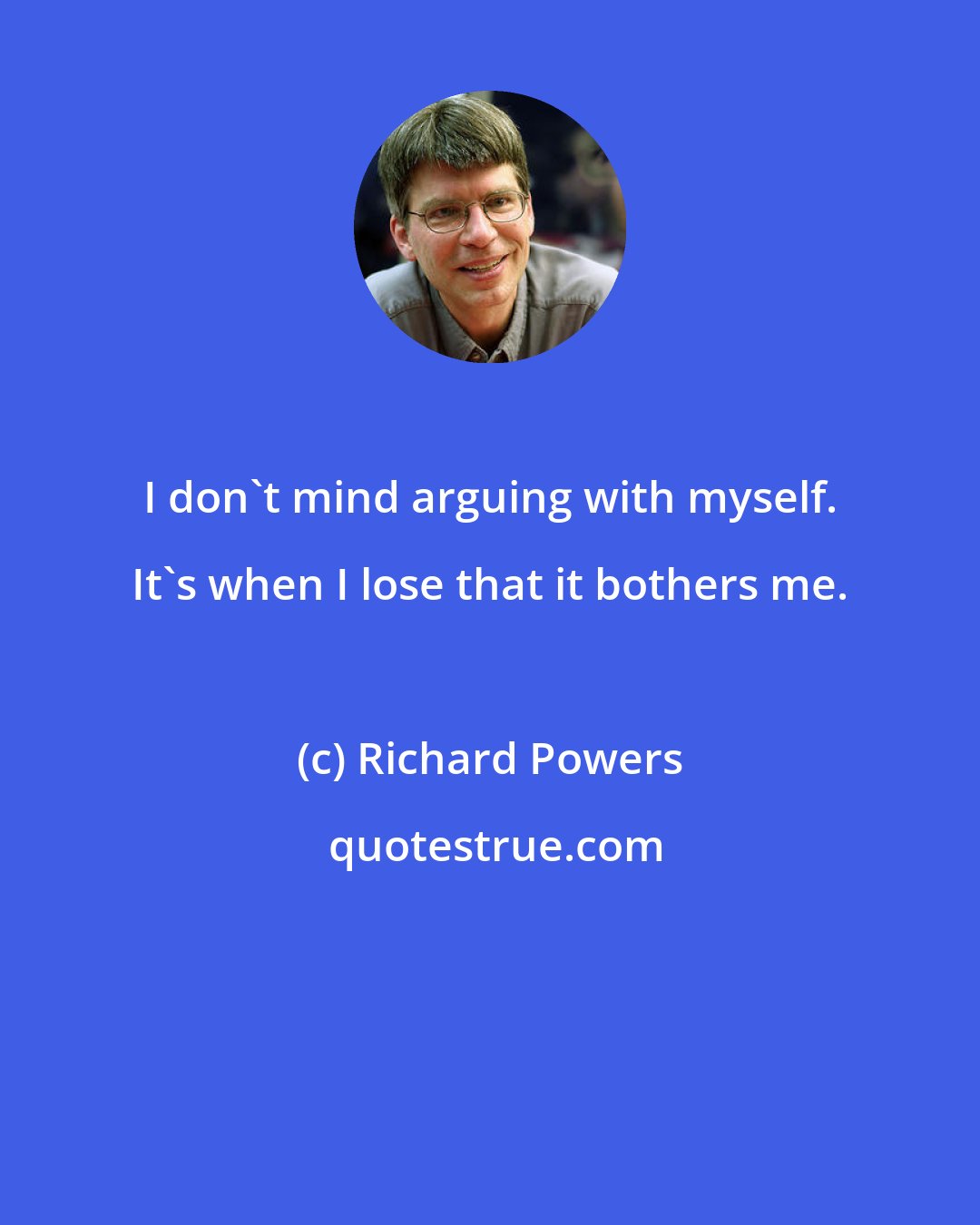 Richard Powers: I don't mind arguing with myself. It's when I lose that it bothers me.