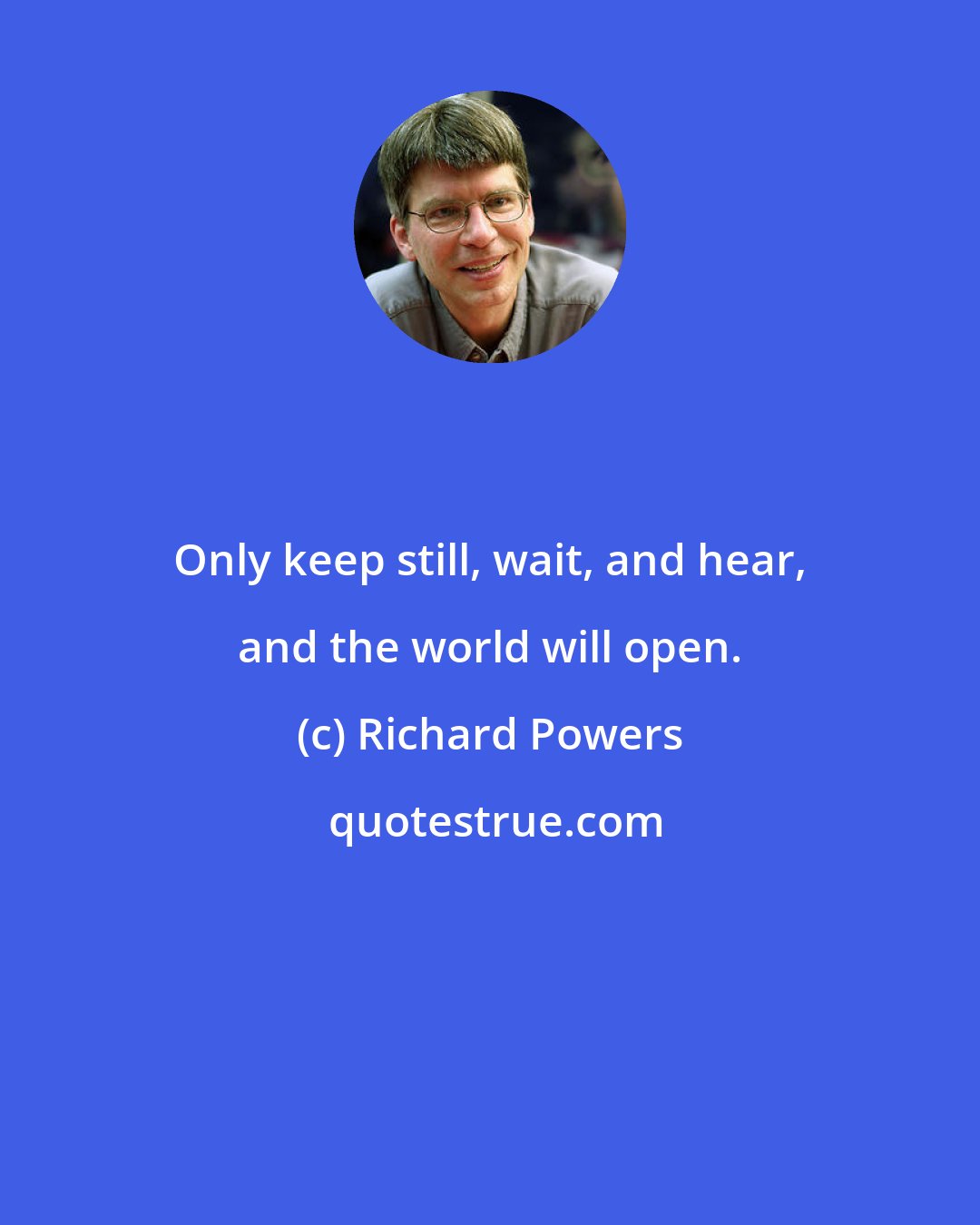 Richard Powers: Only keep still, wait, and hear, and the world will open.