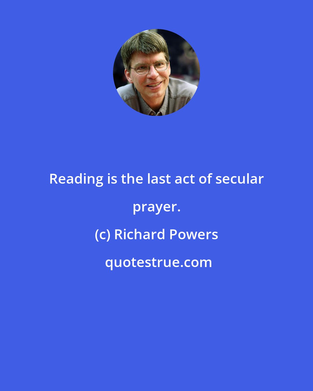 Richard Powers: Reading is the last act of secular prayer.