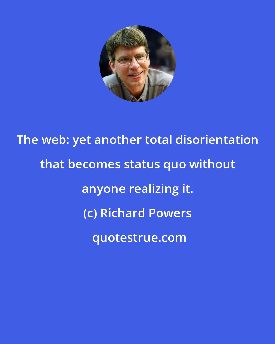 Richard Powers: The web: yet another total disorientation that becomes status quo without anyone realizing it.