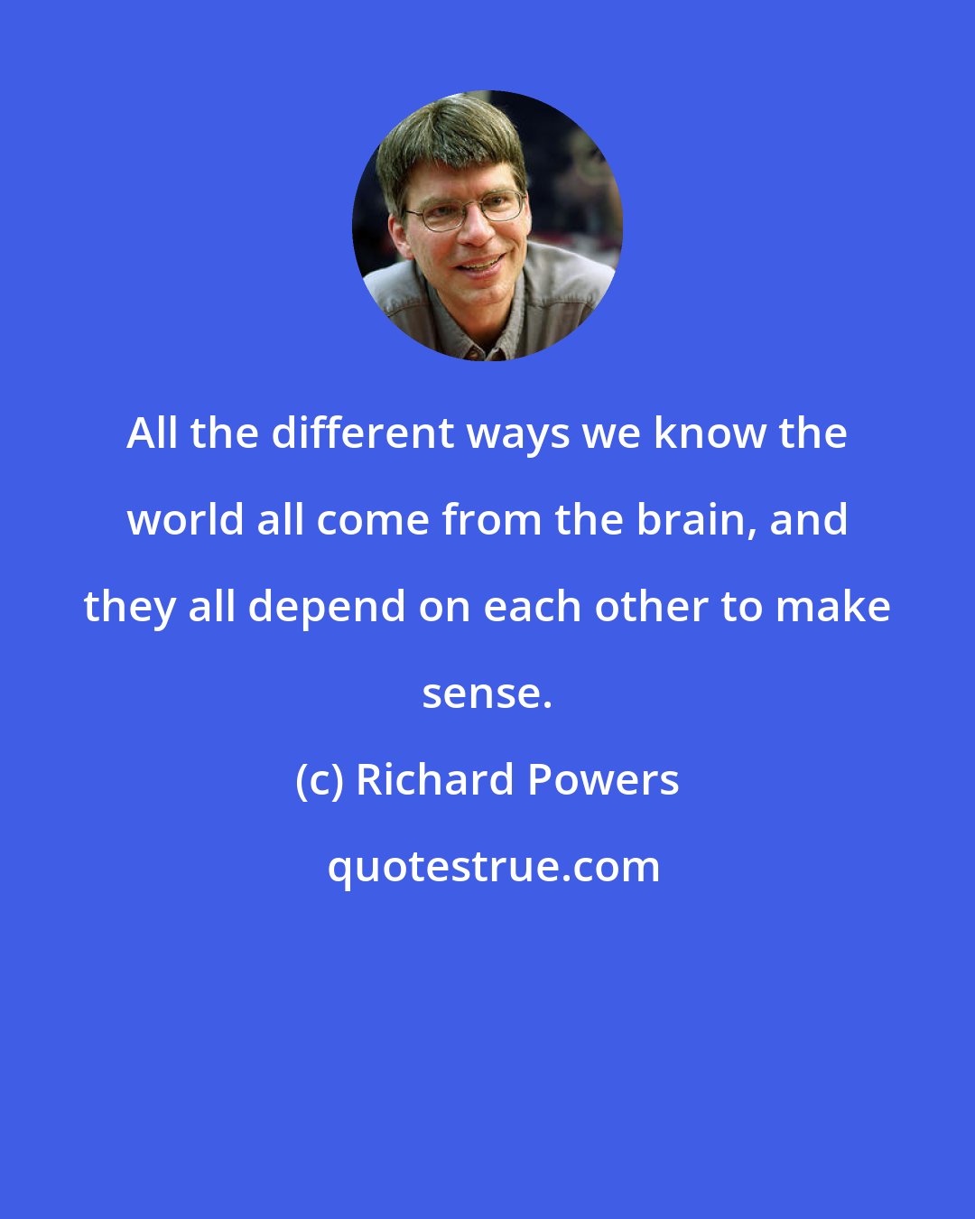 Richard Powers: All the different ways we know the world all come from the brain, and they all depend on each other to make sense.