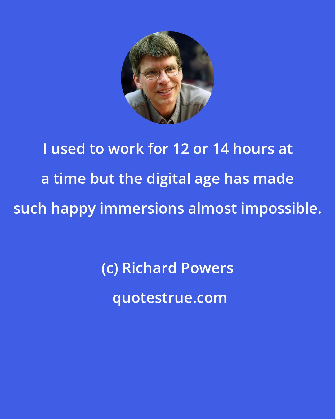 Richard Powers: I used to work for 12 or 14 hours at a time but the digital age has made such happy immersions almost impossible.