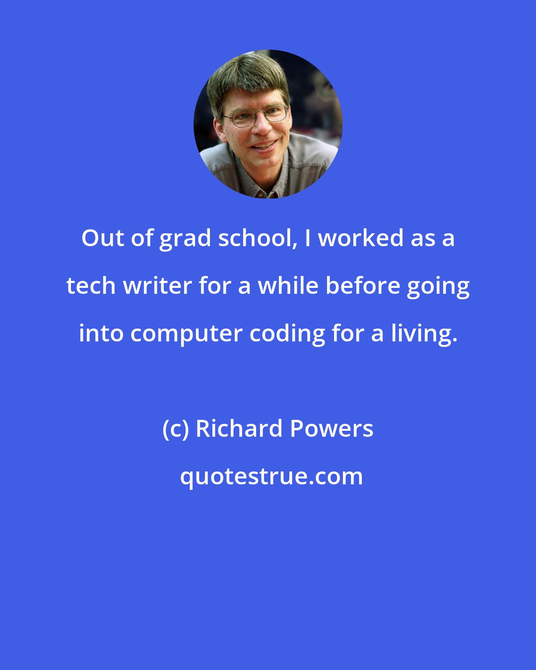 Richard Powers: Out of grad school, I worked as a tech writer for a while before going into computer coding for a living.