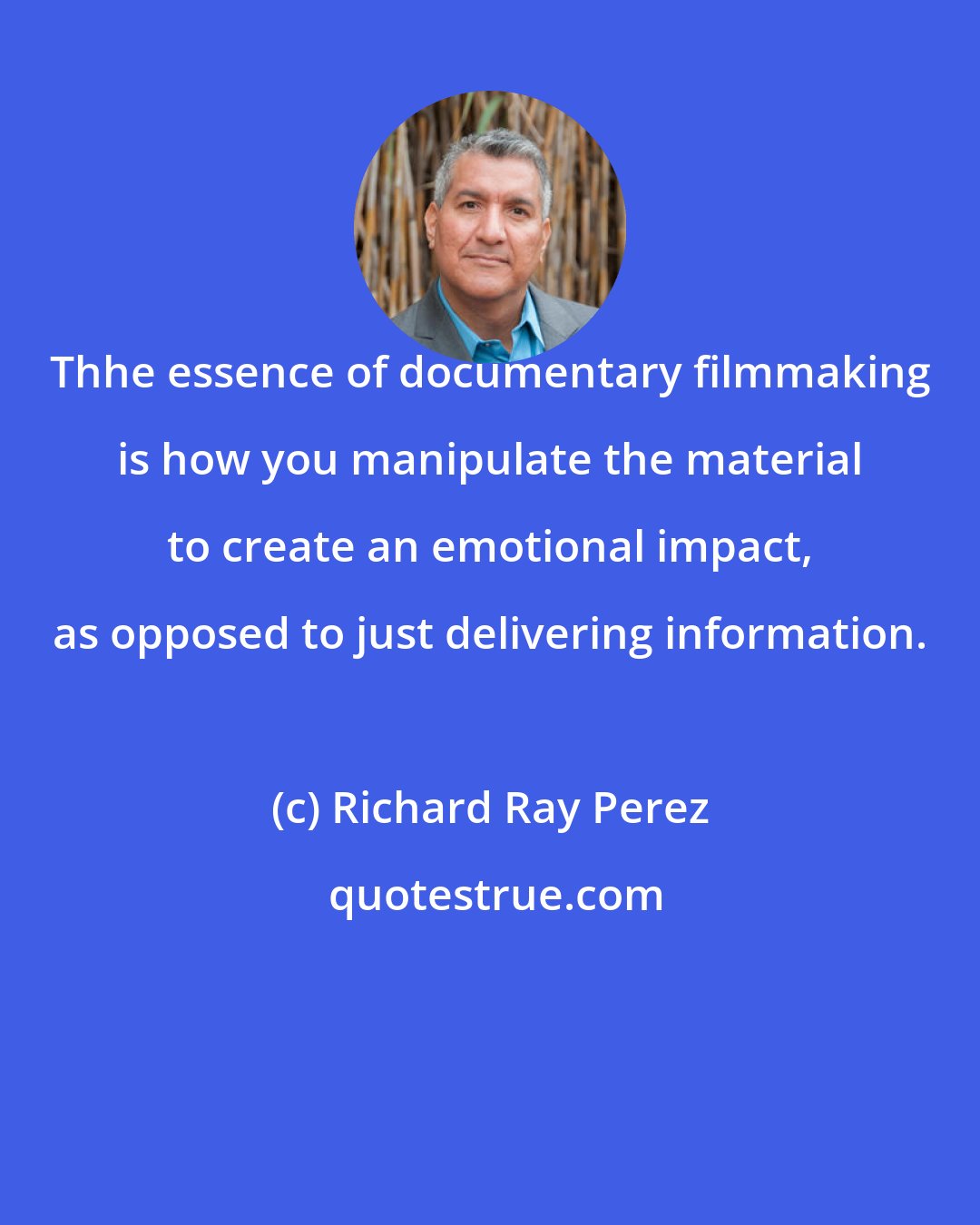 Richard Ray Perez: Thhe essence of documentary filmmaking is how you manipulate the material to create an emotional impact, as opposed to just delivering information.