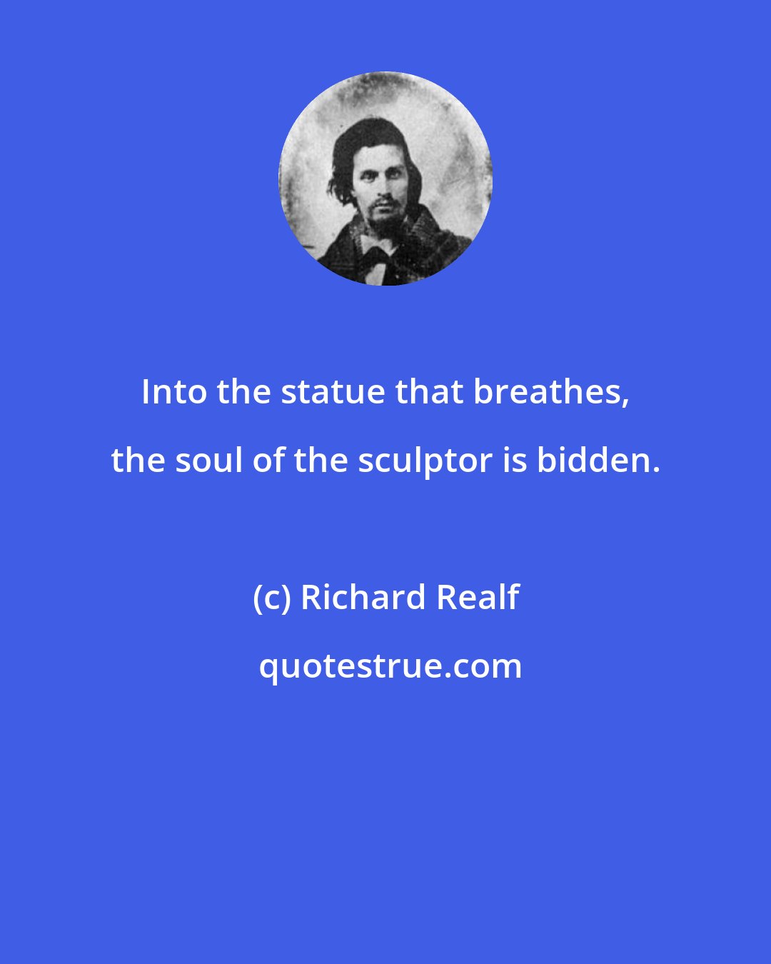 Richard Realf: Into the statue that breathes, the soul of the sculptor is bidden.