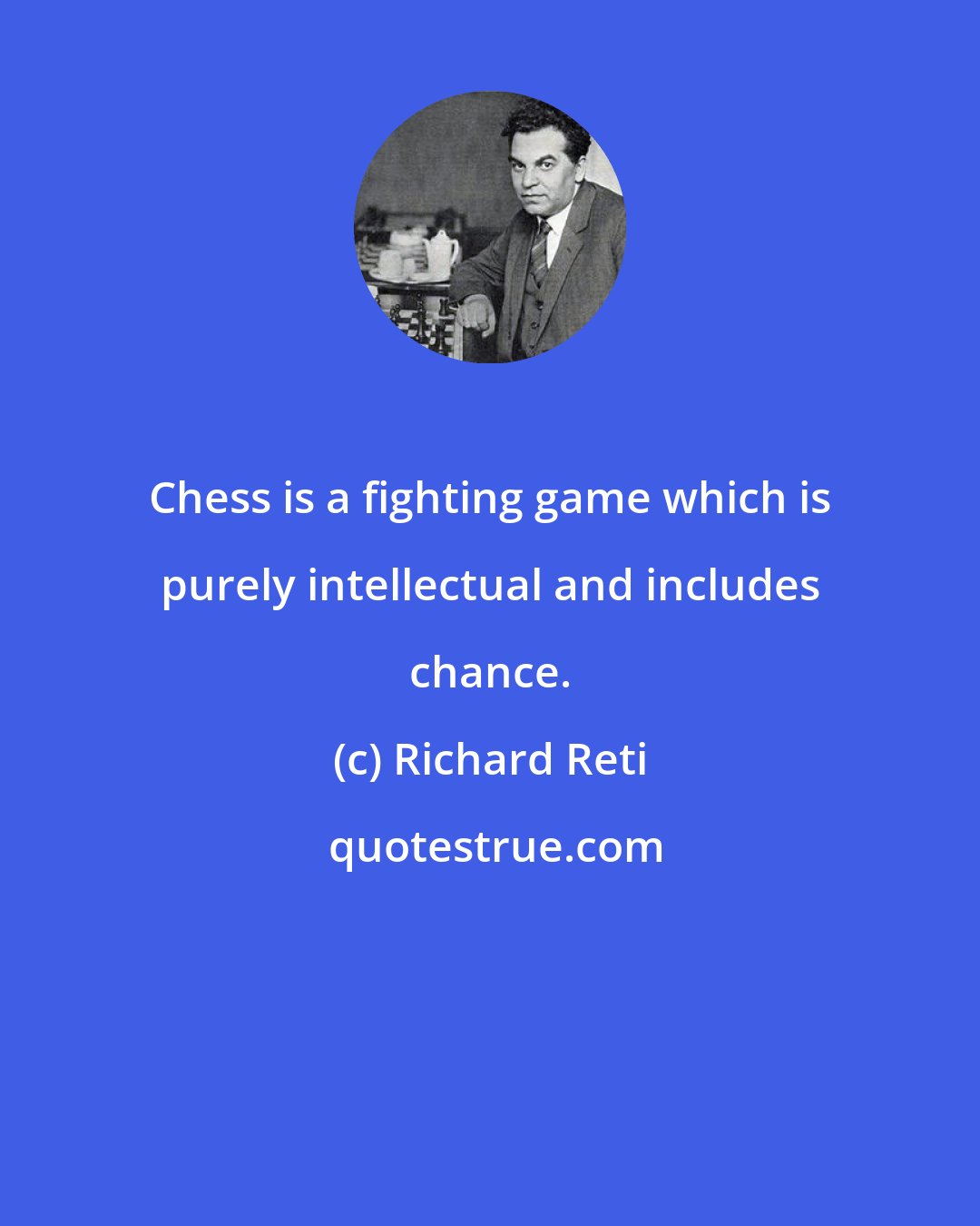 Richard Reti: Chess is a fighting game which is purely intellectual and includes chance.