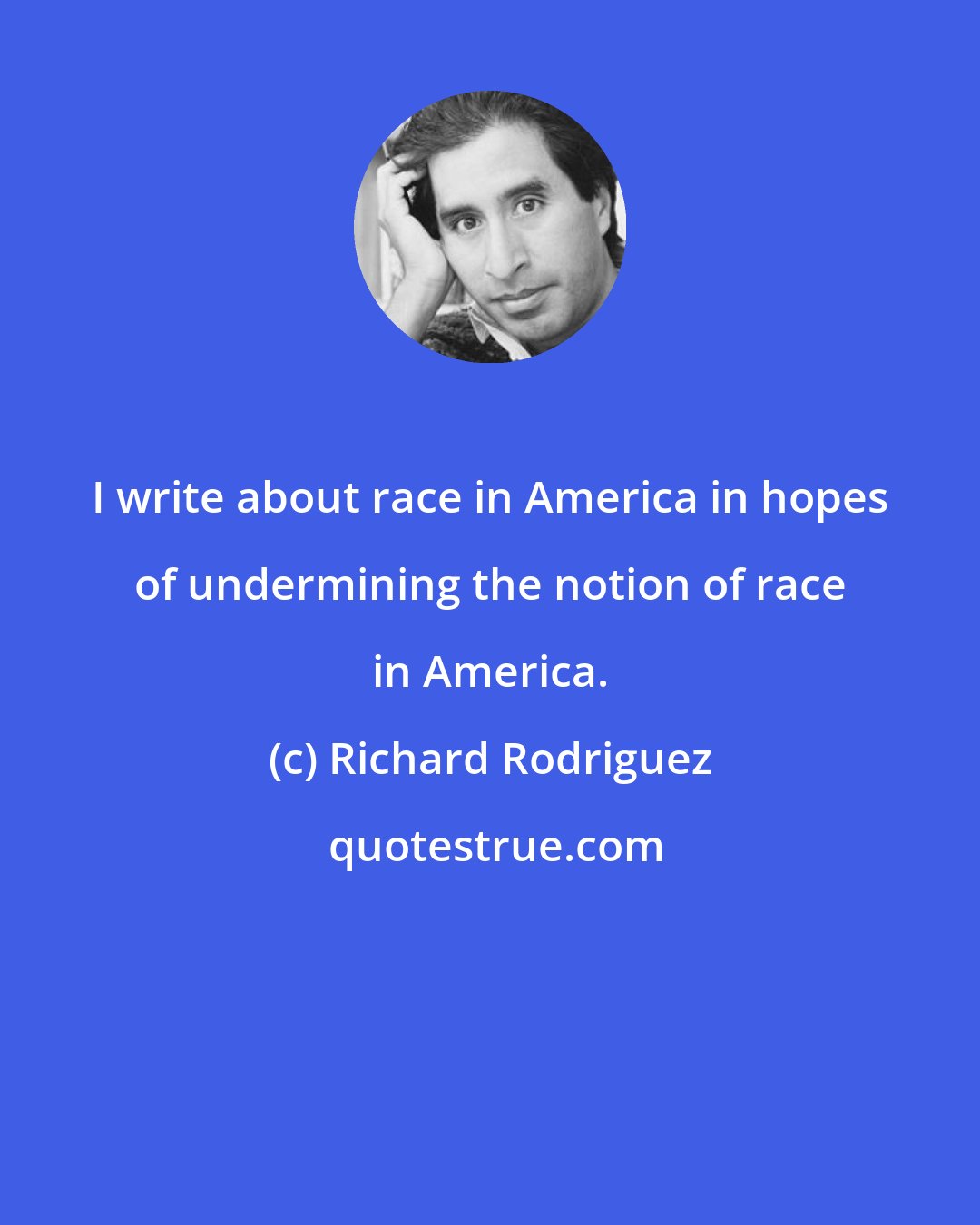 Richard Rodriguez: I write about race in America in hopes of undermining the notion of race in America.