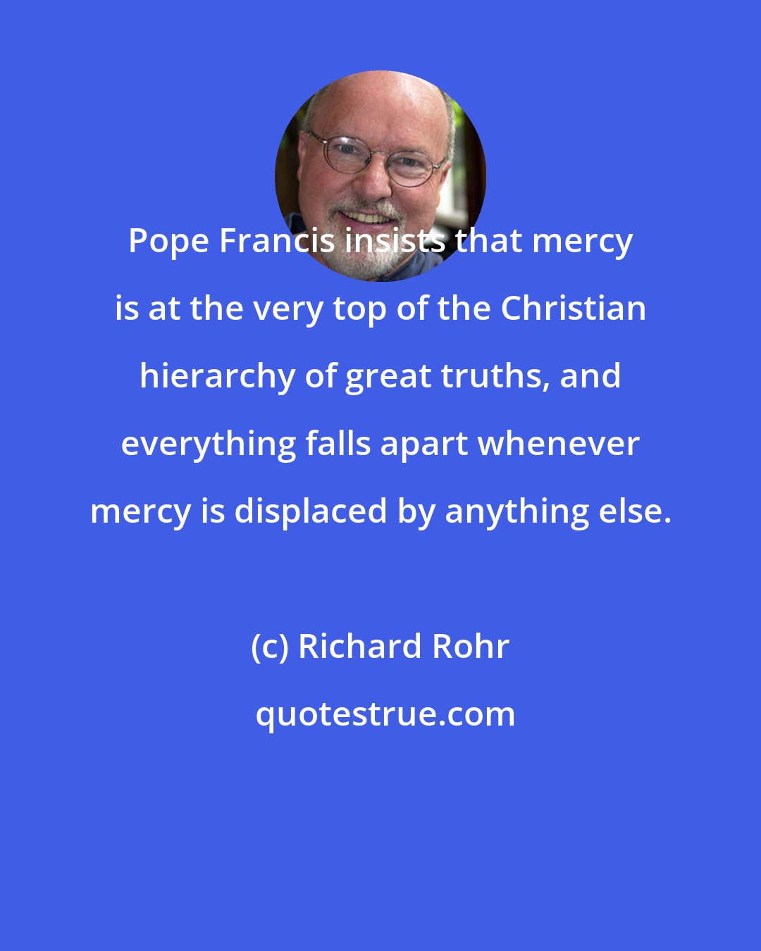 Richard Rohr: Pope Francis insists that mercy is at the very top of the Christian hierarchy of great truths, and everything falls apart whenever mercy is displaced by anything else.