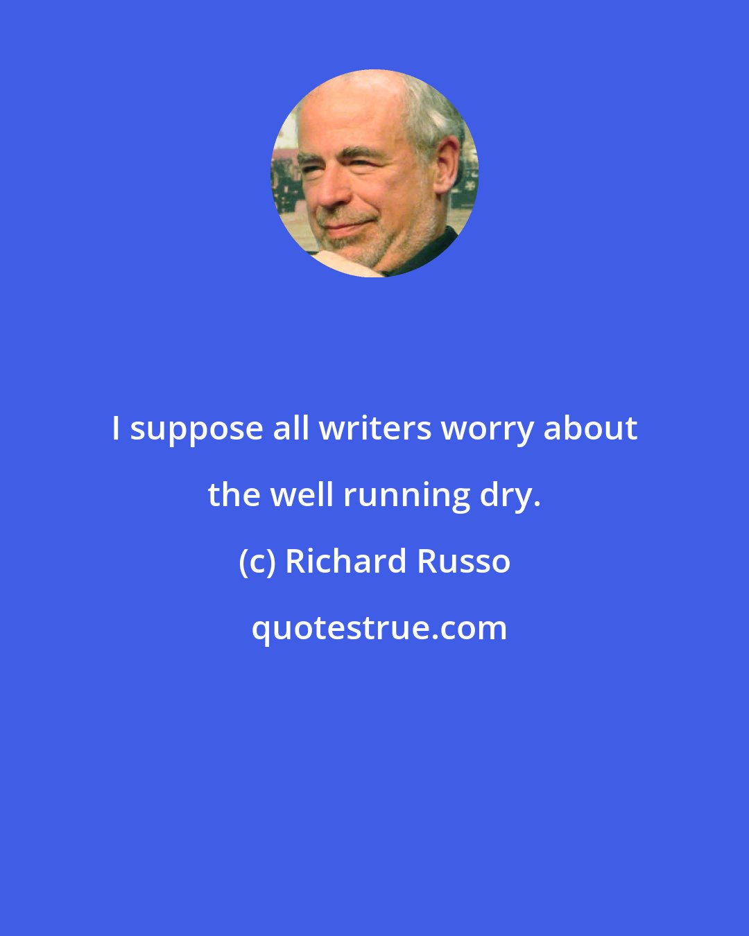 Richard Russo: I suppose all writers worry about the well running dry.