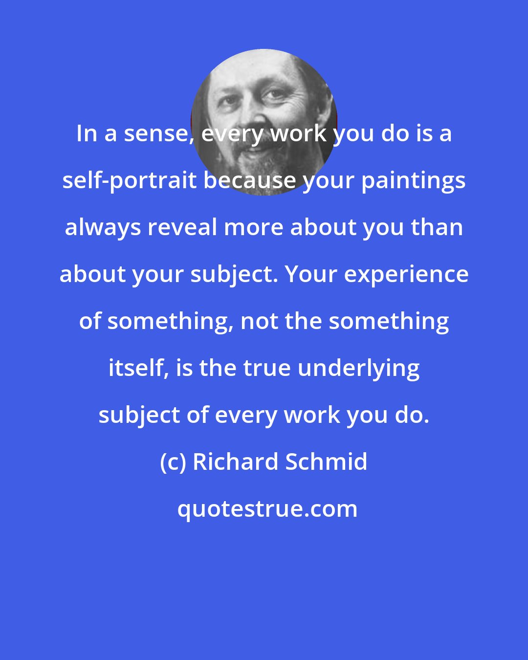 Richard Schmid: In a sense, every work you do is a self-portrait because your paintings always reveal more about you than about your subject. Your experience of something, not the something itself, is the true underlying subject of every work you do.